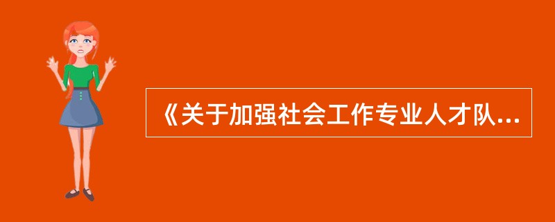 《关于加强社会工作专业人才队伍建设的意见》提出，社会工作专业岗位是社会工作专业人才发挥作用的舞台，要研究制定社会工作专业岗位开发设置政策措施。按照精简效能、（）和循序渐进的原则，研究社会工作专业岗位设