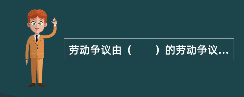 劳动争议由（　　）的劳动争议仲裁委员会管辖。