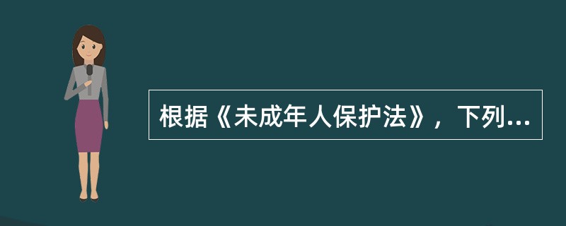 根据《未成年人保护法》，下列关于未成年人合法权益保护的说法中，正确的是（　　）。