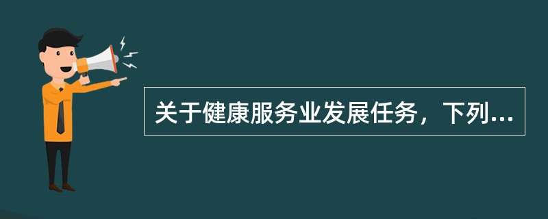 关于健康服务业发展任务，下列说法正确的有（　　）。