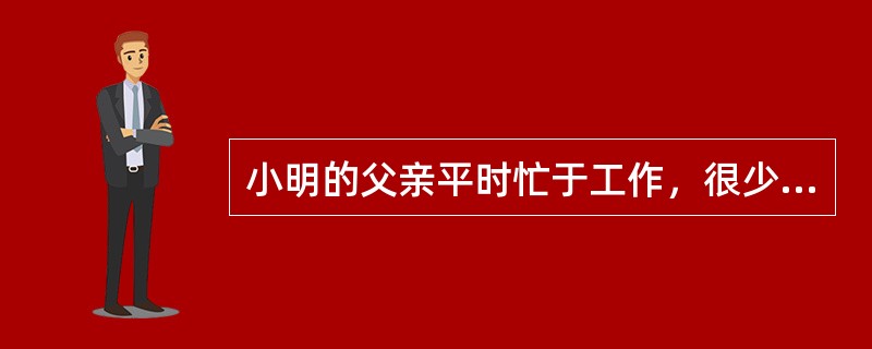 小明的父亲平时忙于工作，很少回家，小明非常依赖母亲，期末考试中，小明多门功课不及格，父亲回家得知此事后暴跳如雷，大声责骂儿子：“你这个臭小子，不会读书，只会花钱，都是你妈惯坏的！”小明的母亲对丈夫的行