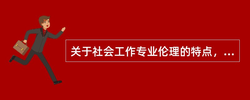 关于社会工作专业伦理的特点，下列说法错误的是（　　）。