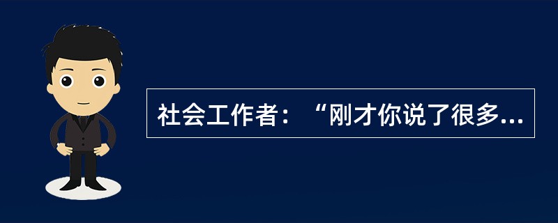 社会工作者：“刚才你说了很多，包括你的家庭，你的工作，你与父母的关系，看起来这些问题都很重要，其中，你最想谈的问题是什么？”该社会工作者采用的会谈技术是（　　）。[2010年真题]