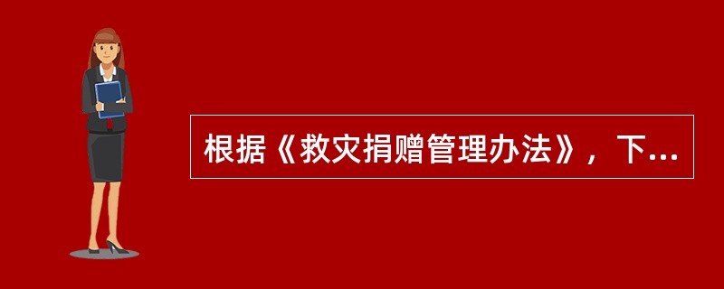 根据《救灾捐赠管理办法》，下列关于救灾捐赠款物的管理和使用的说法正确的是（　　）。