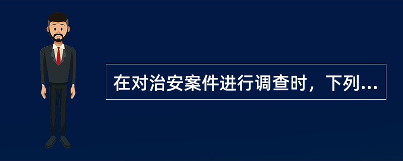 在对治安案件进行调查时，下列公安机关的行为不合法的有（　　）。