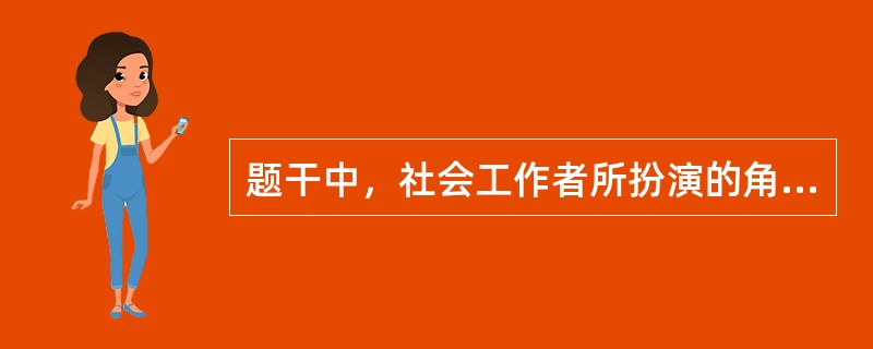 题干中，社会工作者所扮演的角色是（　　）。