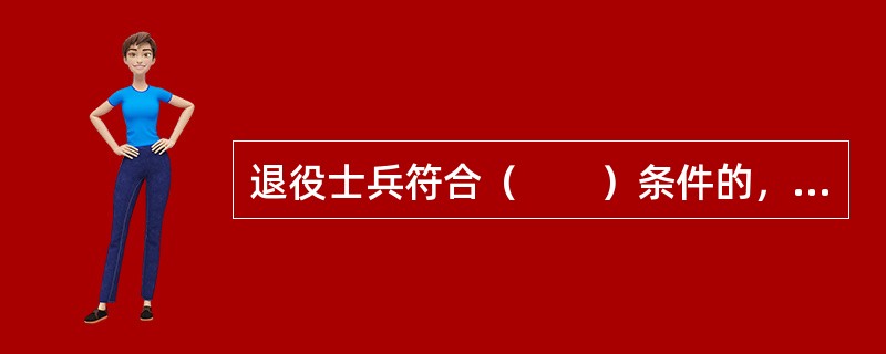 退役士兵符合（　　）条件的，由人民政府安排工作。