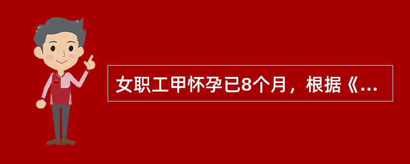 女职工甲怀孕已8个月，根据《劳动法》等相关规定，下列说法错误的是（　　）。[2013年真题]