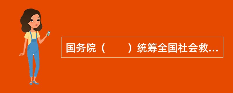 国务院（　　）统筹全国社会救助体系建设。