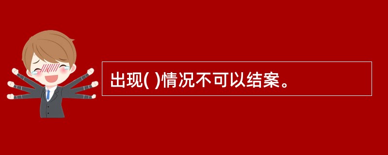出现( )情况不可以结案。