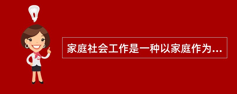 家庭社会工作是一种以家庭作为服务帮助对象的各种服务活动的总称，可以细分为()的专业服务活动。