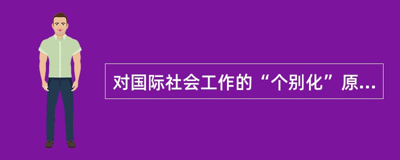 对国际社会工作的“个别化”原则的正确理解有（　　）。