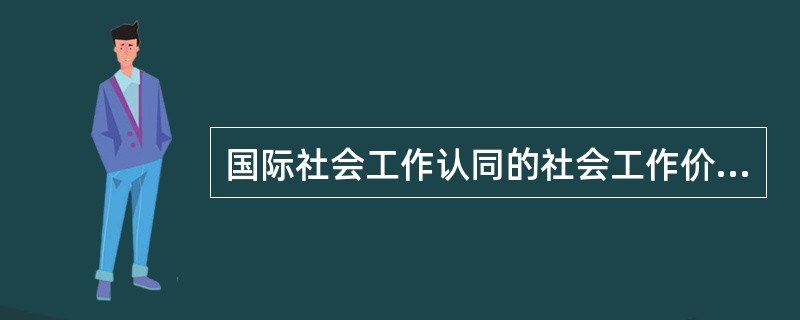 国际社会工作认同的社会工作价值观的主要内容中，不包括的选项是（　）。