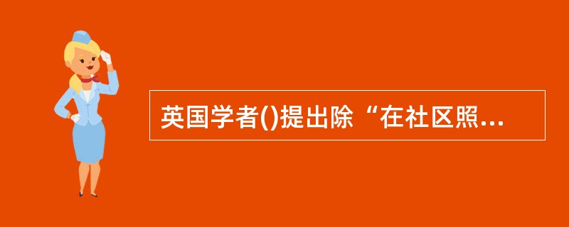 英国学者()提出除“在社区照顾”和“由社区照顾”外，还应包括“对社区照顾”。