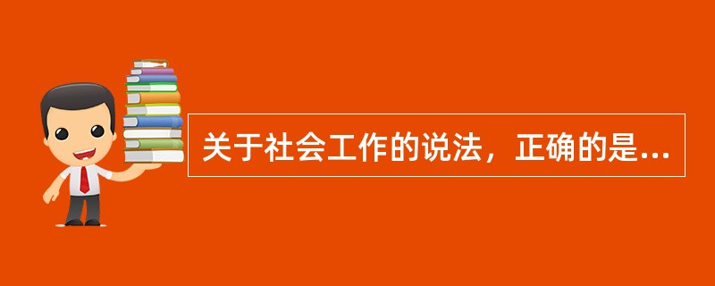 关于社会工作的说法，正确的是（　　）。