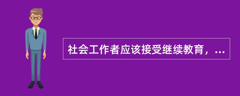 社会工作者应该接受继续教育，不断学习专业知识和技巧，提升服务水平，提高服务质量。该说法主要反映了社会工作者对（　　）的看法。