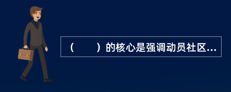 （　　）的核心是强调动员社区内的资源，发动在社区内的亲戚朋友和居民协助提供照顾。