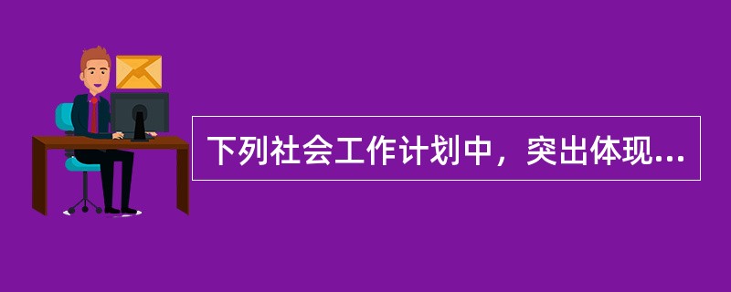 下列社会工作计划中，突出体现社会工作“促进发展目标”的是（　　）。
