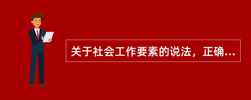 关于社会工作要素的说法，正确的有（　　）。