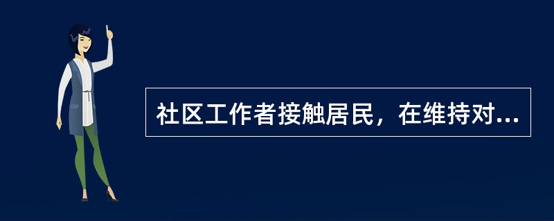 社区工作者接触居民，在维持对话过程中，多种技巧可以被运用，其中积极主动地发问、理解和测试，社区工作者要能够跨越年龄、性别、信仰、种族乃至家庭背景差异，去理解居民的内心世界，能够感觉到居民的感觉，此属于