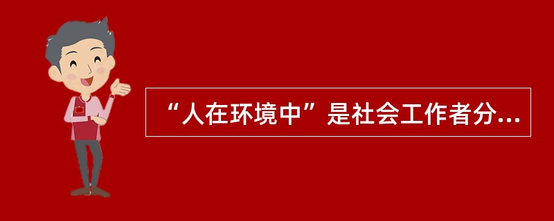 “人在环境中”是社会工作者分析和处理社会问题的基本出发点。下列关于“人在环境中”的说法中，正确的是（　　）。