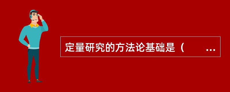 定量研究的方法论基础是（　　）。