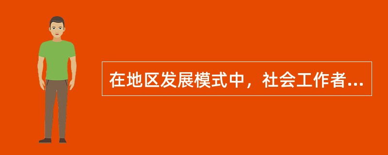 在地区发展模式中，社会工作者承担的主要角色有（　　）。