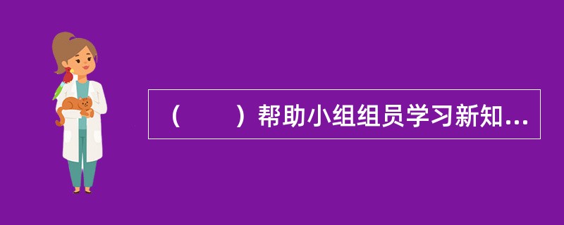 （　　）帮助小组组员学习新知识、新方法，或补充相关知识之不足，促使成员改变其原来对于自己问题的不正确看法和解决方式，从而实现小组组员的发展目标。