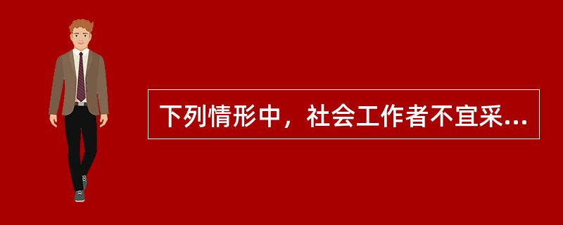 下列情形中，社会工作者不宜采用小组工作方法的有()。