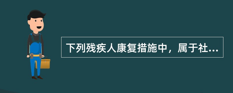 下列残疾人康复措施中，属于社会康复的有（　　）。