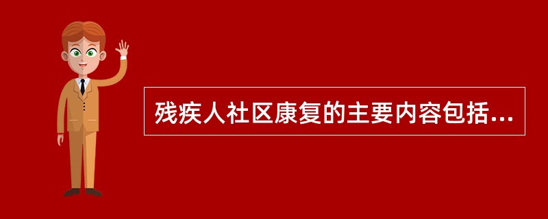 残疾人社区康复的主要内容包括（　）。