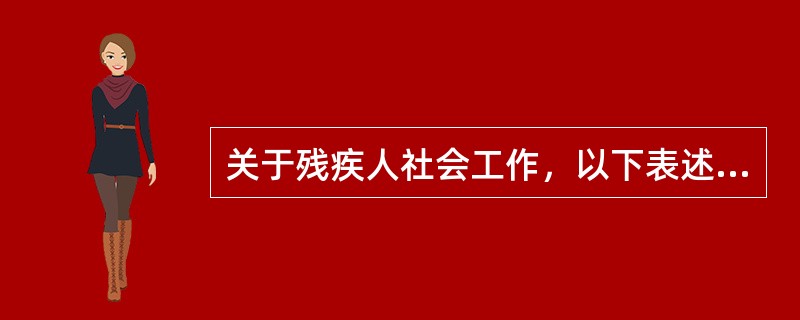 关于残疾人社会工作，以下表述错误的是（　）。