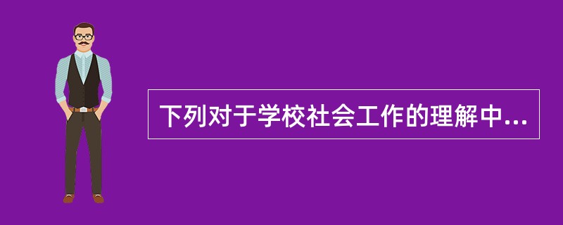 下列对于学校社会工作的理解中，正确的是()。