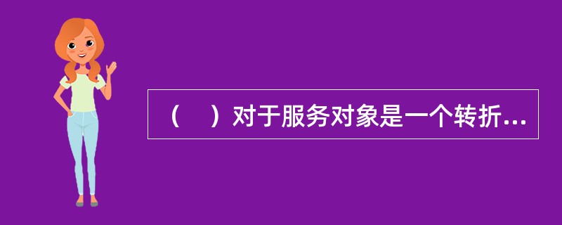 （　）对于服务对象是一个转折性事件，意味着他们生活中一种状况的结束和另一种独立生活新经验的开始。