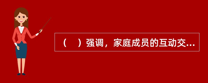 （　）强调，家庭成员的互动交流关系以及需要会随着家庭的发展在不同阶段呈现出不同的特征，每一家庭发展阶段都有不同的任务和要求需要家庭成员去面对，让家庭成员感受到一定的压力。