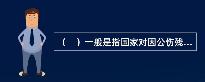 （　）一般是指国家对因公伤残人员、因公死亡以及病故人员家属所采取的一种物质抚慰形式。