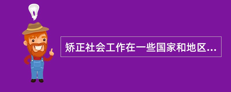 矫正社会工作在一些国家和地区也称感化工作，它是矫正制度中非常重要的组成部分，是社会工作实务的一个重要领域。下列对于矫正社会工作的说法正确的是()。