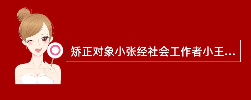 矫正对象小张经社会工作者小王推荐，参加由某职业学校为失业青年举办的为期两年的教育培训。两个月后，小王在随访时了解到，学校老师认为小张表现不错，但小张觉得同学们用异样眼光看自己，他感到焦虑、紧张、很不开
