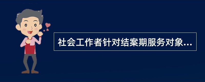 社会工作者针对结案期服务对象可能会出现的负面反应，作出的处理方法主要有（　）。