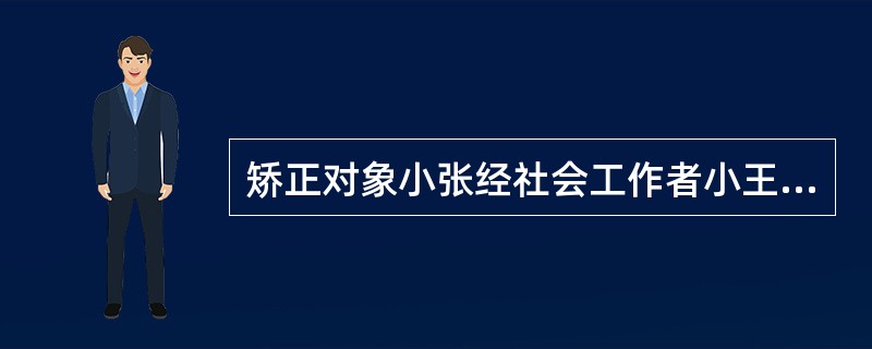 矫正对象小张经社会工作者小王推荐，参加由某职业学校为失学失业青少年开办的为期两年的教育培训。两个月后，小王在随访时了解到，学校老师认为小张表现不错，但小张觉得同学们用异样的眼光看自己，他感到焦虑.紧张