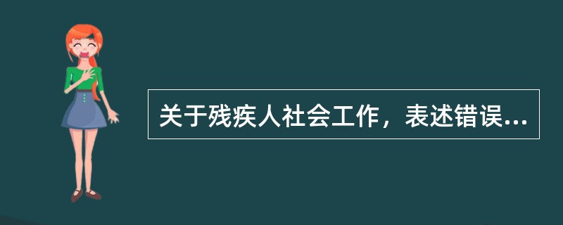 关于残疾人社会工作，表述错误的是()。