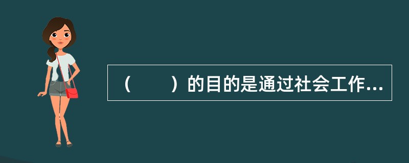 （　　）的目的是通过社会工作者和妇女之间的共同合作，让妇女有能力认识到自身的真实处境，引发她们对形成这种境况的社会因素进行思考，寻找解决的途径，并且通过采取具体的行动来改善处境。
