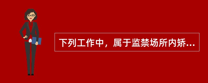 下列工作中，属于监禁场所内矫正社会工作内容的有（　　）。