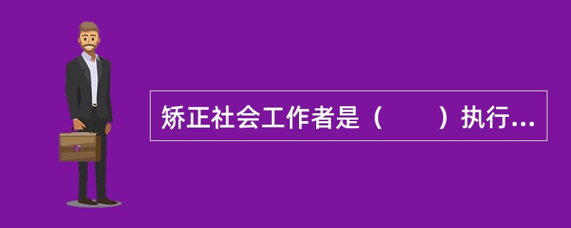 矫正社会工作者是（　　）执行团队中的一员。