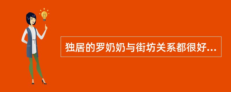 独居的罗奶奶与街坊关系都很好，经常去邻居家串门。去年年底，罗奶奶因脑梗留下后遗症，罗奶奶的子女请了保姆照顾她，但因工作忙，不经常和罗奶奶联系。因为行动不便，罗奶奶与邻居也很少来往，成天自己看电视，很少