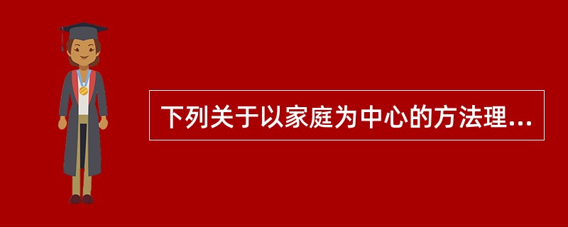 下列关于以家庭为中心的方法理念的表述有误的是（　　）。