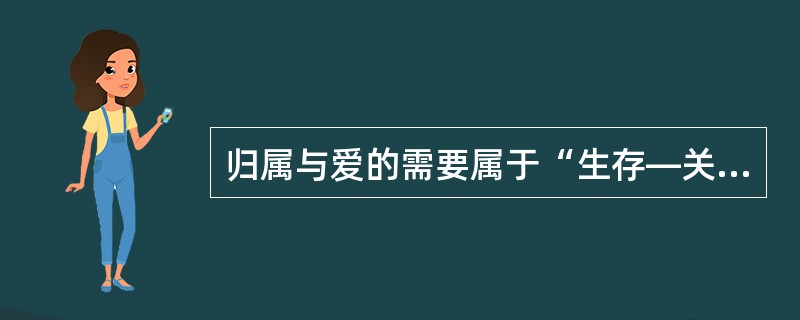 归属与爱的需要属于“生存—关系—成长”理论中的（　　）。