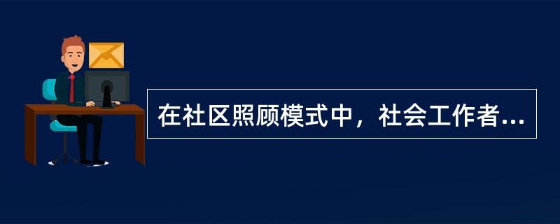 在社区照顾模式中，社会工作者应该扮演的角色有（　　）。