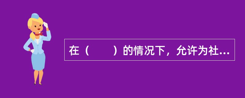 在（　　）的情况下，允许为社会工作者的服务对象提供必要的转介。