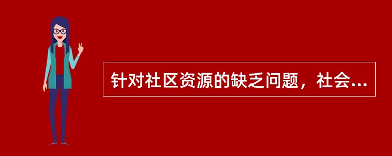 针对社区资源的缺乏问题，社会工作者的工作包括（　　）。